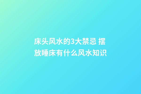 床头风水的3大禁忌 摆放睡床有什么风水知识